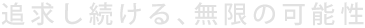 追求し続ける、無限の可能性